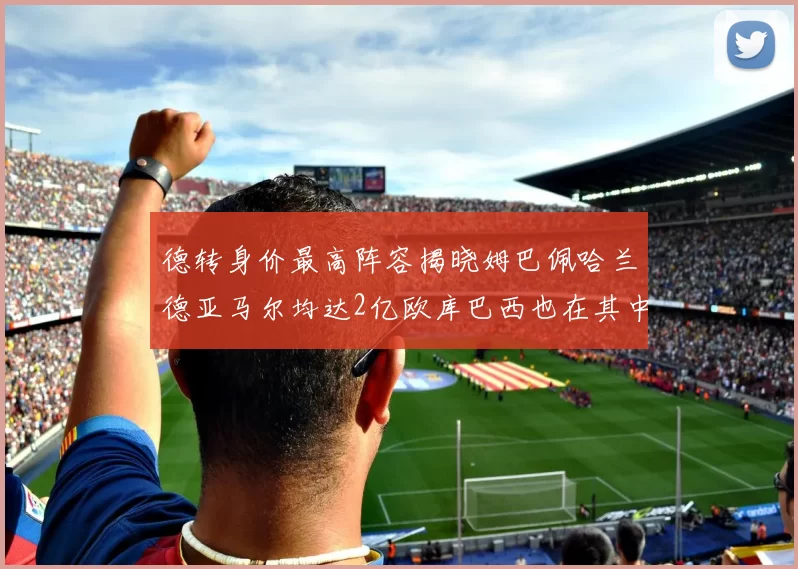 德转身价最高阵容揭晓姆巴佩哈兰德亚马尔均达2亿欧库巴西也在其中