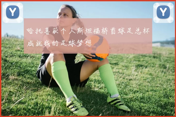 哈托喜获个人斯坦福桥首球足总杯成就我的足球梦想