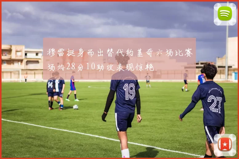 穆雷挺身而出替代约基奇六场比赛场均28分10助攻表现惊艳