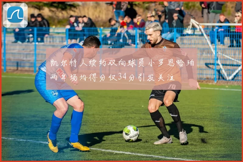 凯尔特人续约双向球员小罗恩哈珀两年场均得分仅34分引发关注