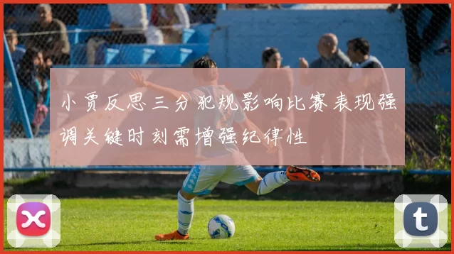小贾反思三分犯规影响比赛表现强调关键时刻需增强纪律性