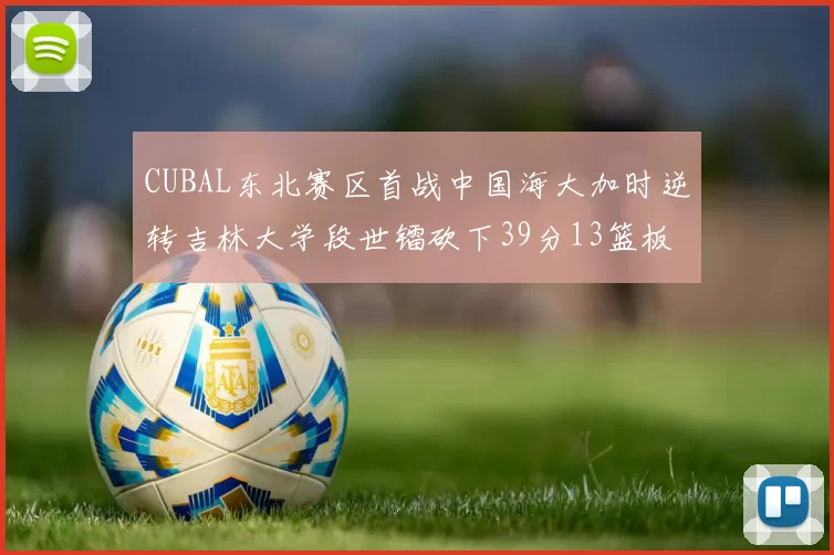 CUBAL东北赛区首战中国海大加时逆转吉林大学段世镭砍下39分13篮板5助攻