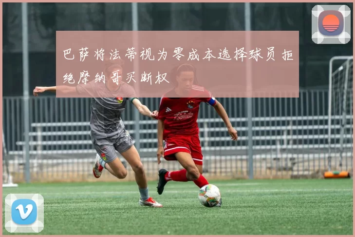 巴萨将法蒂视为零成本选择球员拒绝摩纳哥买断权