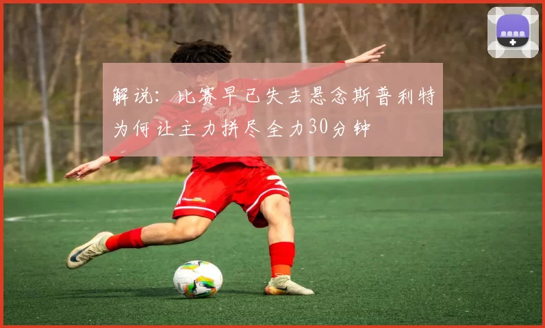 解说：比赛早已失去悬念斯普利特为何让主力拼尽全力30分钟