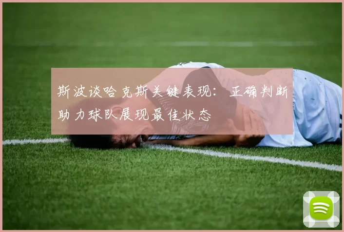 斯波谈哈克斯关键表现：正确判断助力球队展现最佳状态