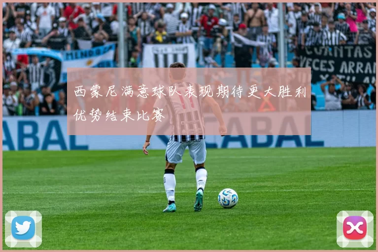 西蒙尼满意球队表现期待更大胜利优势结束比赛
