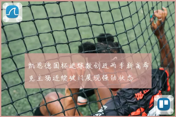 凯恩德国杯进球数创近两季新高希克主场连续破门展现强劲状态
