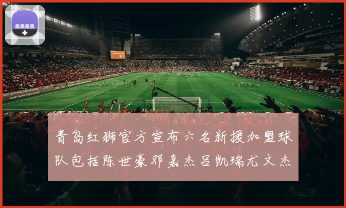 青岛红狮官方宣布六名新援加盟球队包括陈世豪邓嘉杰吕凯瑞尤文杰等球员