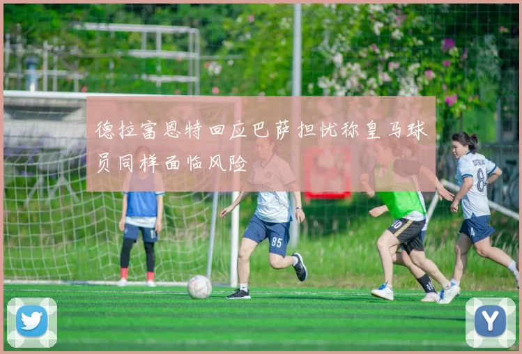 德拉富恩特回应巴萨担忧称皇马球员同样面临风险