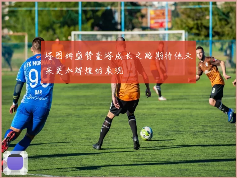 塔图姆盛赞奎塔成长之路期待他未来更加辉煌的表现