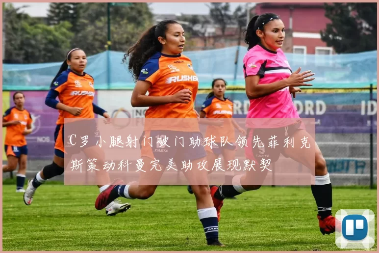 C罗小腿射门破门助球队领先菲利克斯策动科曼完美助攻展现默契