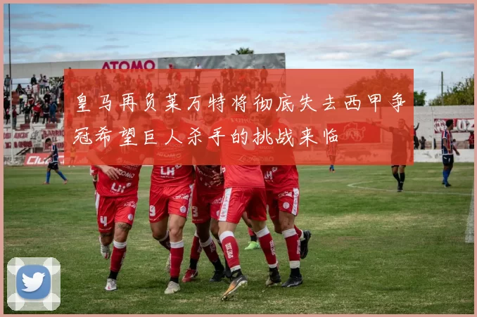 皇马再负莱万特将彻底失去西甲争冠希望巨人杀手的挑战来临