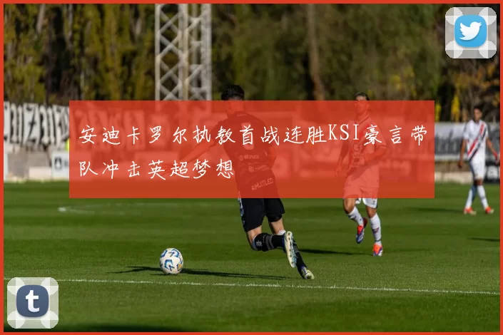 安迪卡罗尔执教首战连胜KSI豪言带队冲击英超梦想