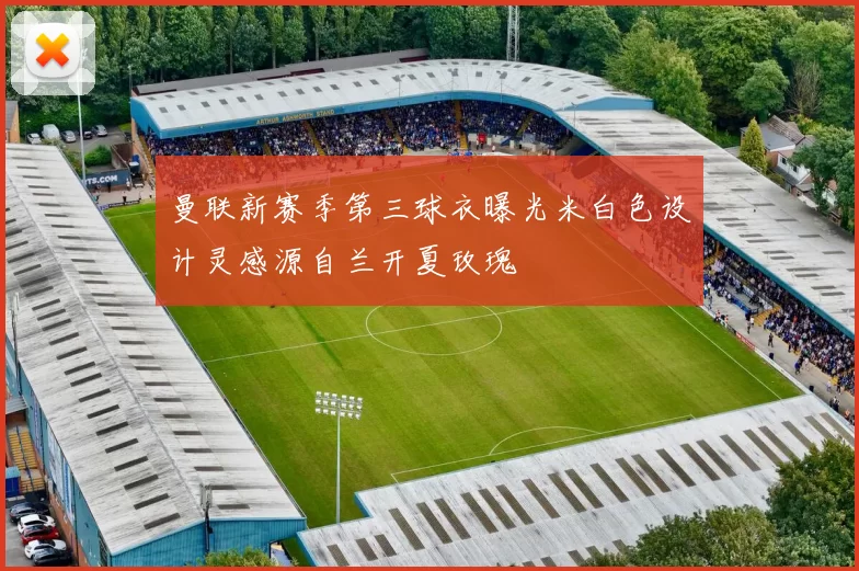 曼联新赛季第三球衣曝光米白色设计灵感源自兰开夏玫瑰