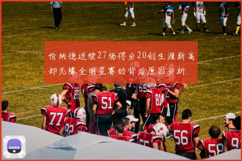 伦纳德连续27场得分20创生涯新高却无缘全明星赛的背后原因分析