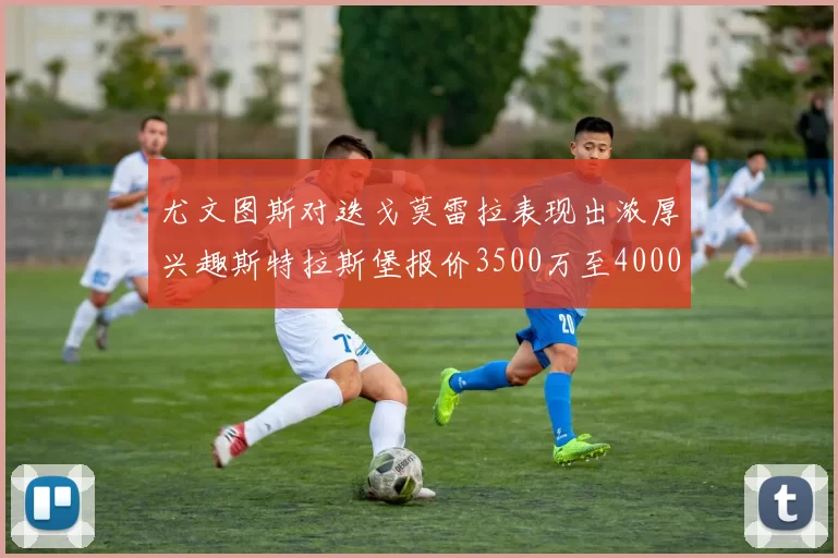 尤文图斯对迭戈莫雷拉表现出浓厚兴趣斯特拉斯堡报价3500万至4000万