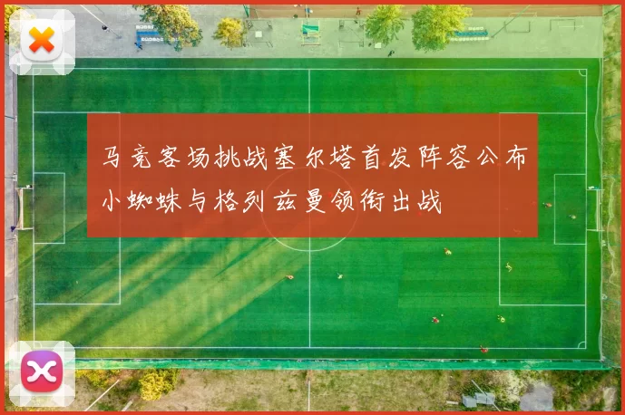 马竞客场挑战塞尔塔首发阵容公布小蜘蛛与格列兹曼领衔出战