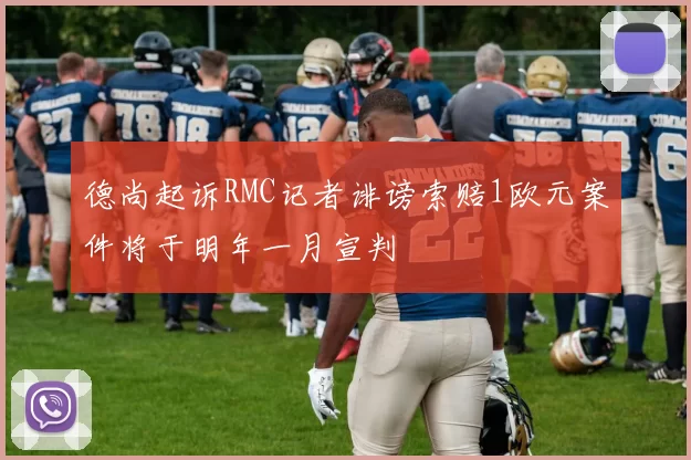 德尚起诉RMC记者诽谤索赔1欧元案件将于明年一月宣判