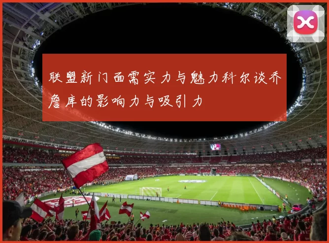 联盟新门面需实力与魅力科尔谈乔詹库的影响力与吸引力