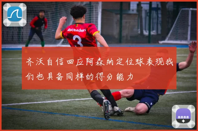 齐沃自信回应阿森纳定位球表现我们也具备同样的得分能力