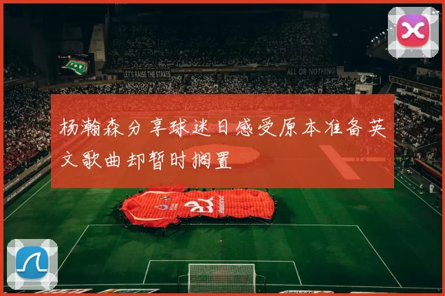 杨瀚森分享球迷日感受原本准备英文歌曲却暂时搁置