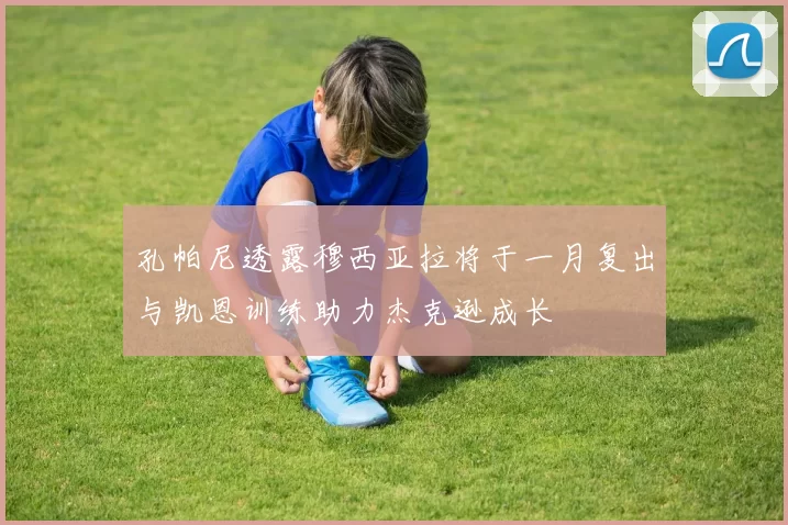 孔帕尼透露穆西亚拉将于一月复出与凯恩训练助力杰克逊成长