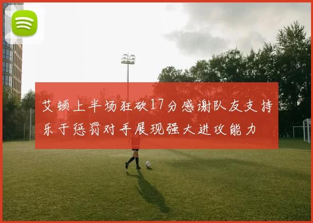 艾顿上半场狂砍17分感谢队友支持乐于惩罚对手展现强大进攻能力