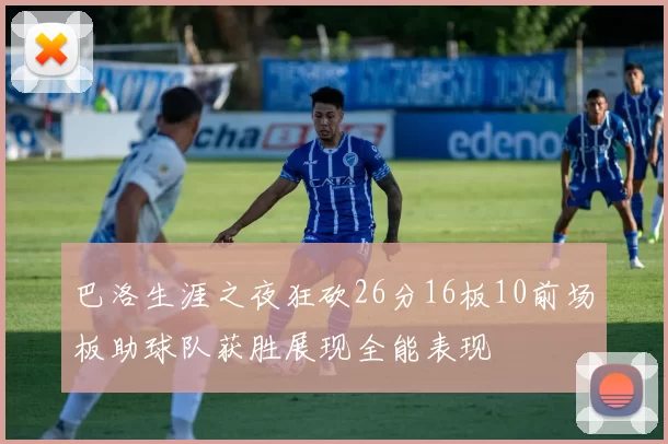 巴洛生涯之夜狂砍26分16板10前场板助球队获胜展现全能表现