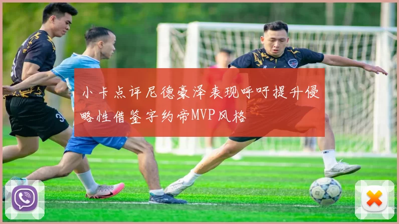小卡点评尼德豪泽表现呼吁提升侵略性借鉴字约帝MVP风格