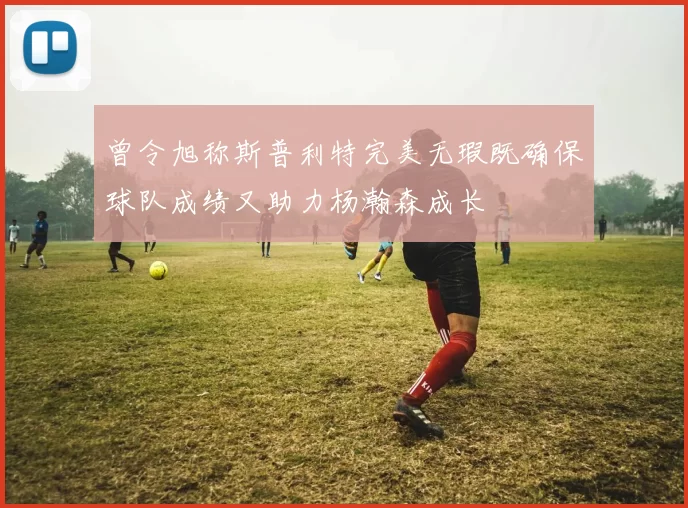 曾令旭称斯普利特完美无瑕既确保球队成绩又助力杨瀚森成长