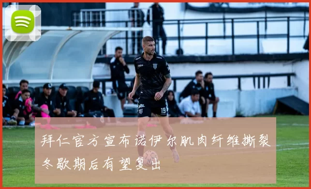 拜仁官方宣布诺伊尔肌肉纤维撕裂冬歇期后有望复出