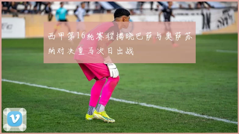 西甲第16轮赛程揭晓巴萨与奥萨苏纳对决皇马次日出战