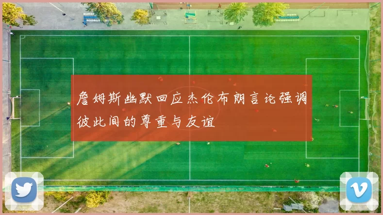 詹姆斯幽默回应杰伦布朗言论强调彼此间的尊重与友谊