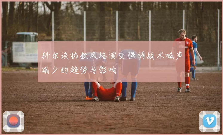 科尔谈执教风格演变强调战术喊声减少的趋势与影响