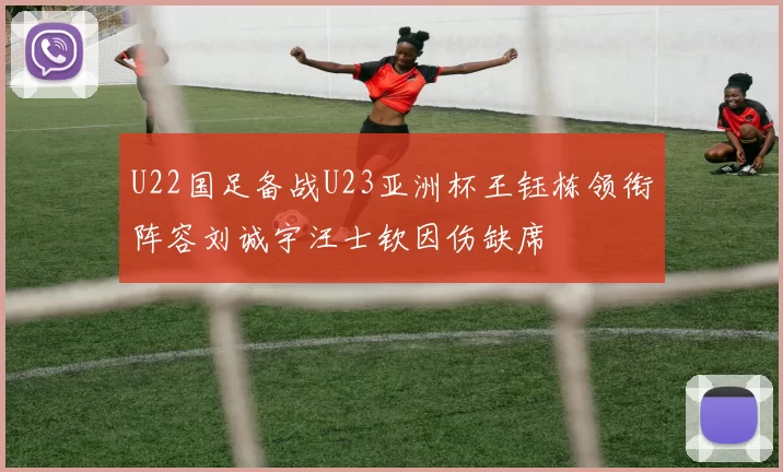 U22国足备战U23亚洲杯王钰栋领衔阵容刘诚宇汪士钦因伤缺席