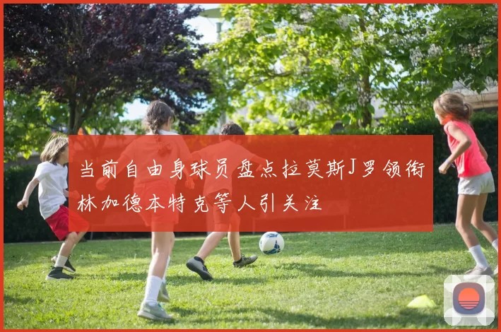 当前自由身球员盘点拉莫斯J罗领衔林加德本特克等人引关注